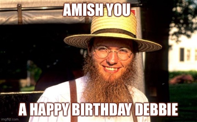 Amish | AMISH YOU; A HAPPY BIRTHDAY DEBBIE | image tagged in amish | made w/ Imgflip meme maker