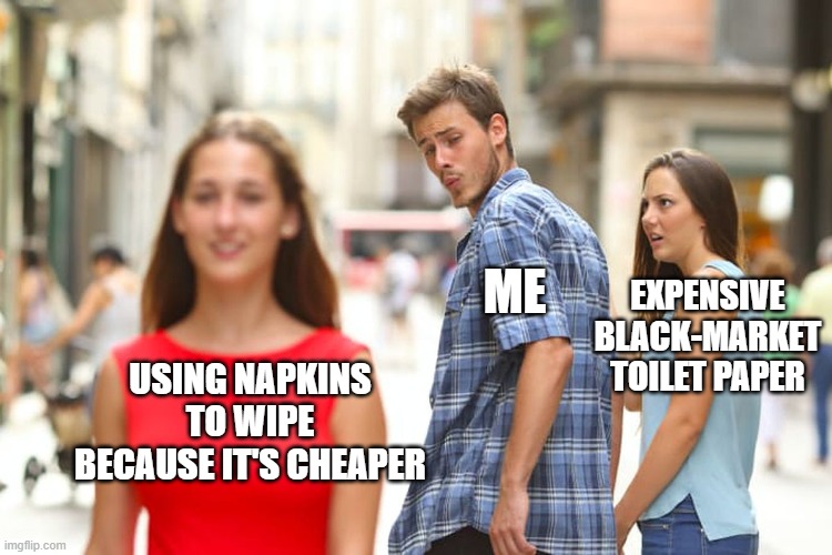Use napkins instead of tp | ME; EXPENSIVE BLACK-MARKET TOILET PAPER; USING NAPKINS TO WIPE BECAUSE IT'S CHEAPER | image tagged in memes,distracted boyfriend,toilet paper | made w/ Imgflip meme maker