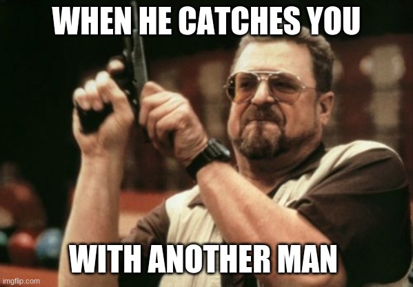 Am I The Only One Around Here Meme | WHEN HE CATCHES YOU; WITH ANOTHER MAN | image tagged in memes,am i the only one around here | made w/ Imgflip meme maker