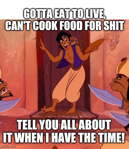 Gotta X to Y | GOTTA EAT TO LIVE, CAN'T COOK FOOD FOR SHIT TELL YOU ALL ABOUT IT WHEN I HAVE THE TIME! | image tagged in gotta x to y | made w/ Imgflip meme maker