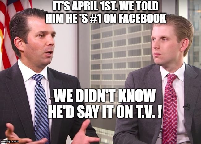 Trump-No.1 on Facebook | IT'S APRIL 1ST. WE TOLD HIM HE 'S #1 ON FACEBOOK; WE DIDN'T KNOW HE'D SAY IT ON T.V. ! | image tagged in trump april fools | made w/ Imgflip meme maker