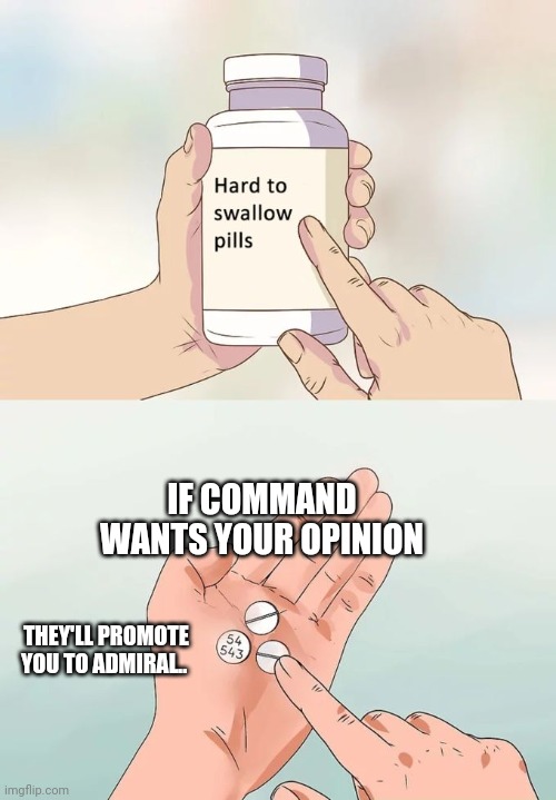 Hard To Swallow Pills Meme | IF COMMAND WANTS YOUR OPINION; THEY'LL PROMOTE YOU TO ADMIRAL.. | image tagged in memes,hard to swallow pills | made w/ Imgflip meme maker