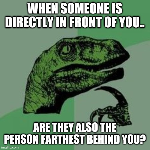 Time raptor  | WHEN SOMEONE IS DIRECTLY IN FRONT OF YOU.. ARE THEY ALSO THE PERSON FARTHEST BEHIND YOU? | image tagged in time raptor | made w/ Imgflip meme maker