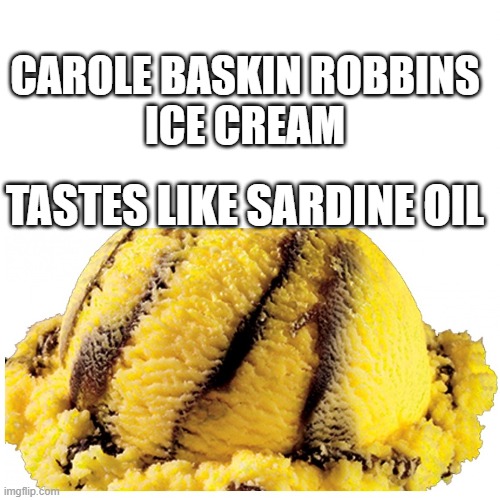 Carole Baskin Robbins | CAROLE BASKIN ROBBINS
ICE CREAM; TASTES LIKE SARDINE OIL | image tagged in carole baskin,tiger king,baskin robbins,ice cream,sardines,tigers | made w/ Imgflip meme maker