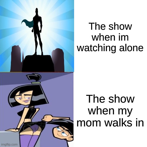Is this true for anyone else | The show when im watching alone; The show when my mom walks in | image tagged in memes,funny,tv | made w/ Imgflip meme maker