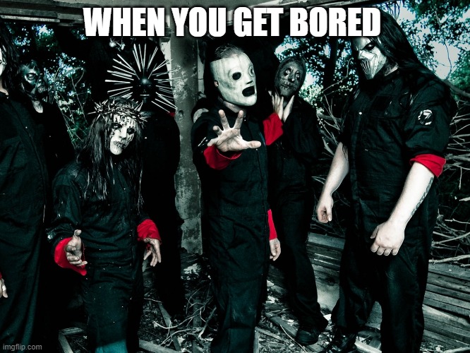 Slipknot | WHEN YOU GET BORED | image tagged in slipknot | made w/ Imgflip meme maker