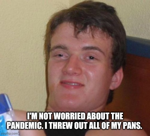 10 Guy Meme | I'M NOT WORRIED ABOUT THE PANDEMIC. I THREW OUT ALL OF MY PANS. | image tagged in memes,10 guy | made w/ Imgflip meme maker