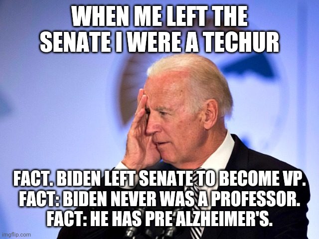 Joe Biden...Profile of The Uncle at Thanksgiving you hope is not seated next to you | WHEN ME LEFT THE SENATE I WERE A TECHUR; FACT. BIDEN LEFT SENATE TO BECOME VP.
FACT: BIDEN NEVER WAS A PROFESSOR.
FACT: HE HAS PRE ALZHEIMER'S. | image tagged in liar,alzheimer's,pathetic,joe biden,maga,president trump | made w/ Imgflip meme maker