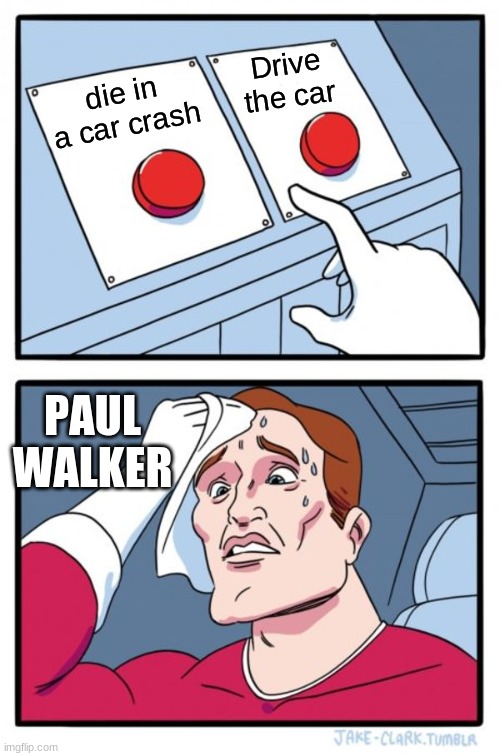 Two Buttons | Drive the car; die in a car crash; PAUL WALKER | image tagged in memes,two buttons | made w/ Imgflip meme maker