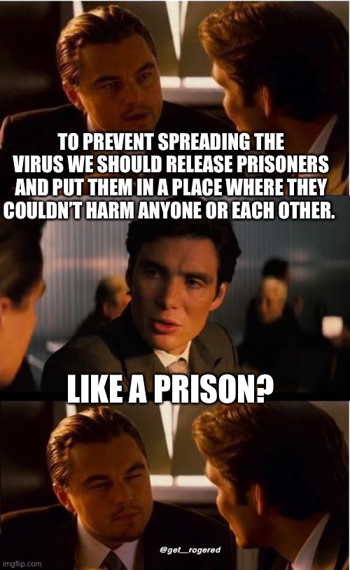 Inception Meme | TO PREVENT SPREADING THE VIRUS WE SHOULD RELEASE PRISONERS AND PUT THEM IN A PLACE WHERE THEY COULDN’T HARM ANYONE OR EACH OTHER. LIKE A PRISON? @get_rogered | image tagged in memes,inception | made w/ Imgflip meme maker