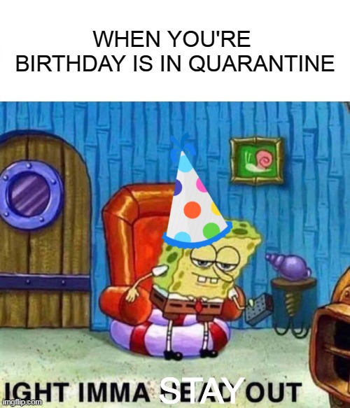 Spongebob Ight Imma Head Out Meme | WHEN YOU'RE  BIRTHDAY IS IN QUARANTINE; STAY | image tagged in memes,spongebob ight imma head out | made w/ Imgflip meme maker