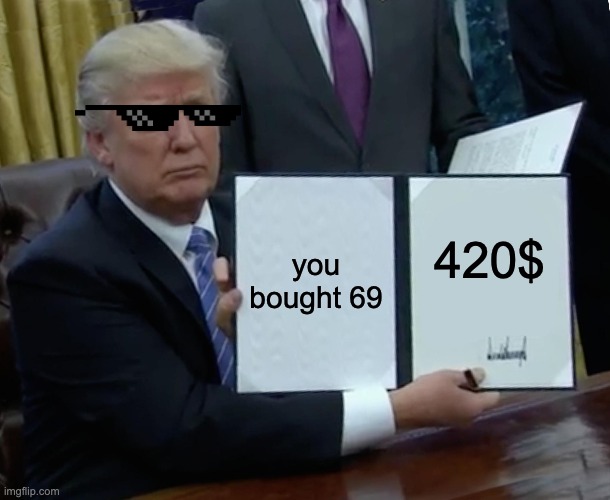 Trump Bill Signing | you bought 69; 420$ | image tagged in memes,trump bill signing | made w/ Imgflip meme maker