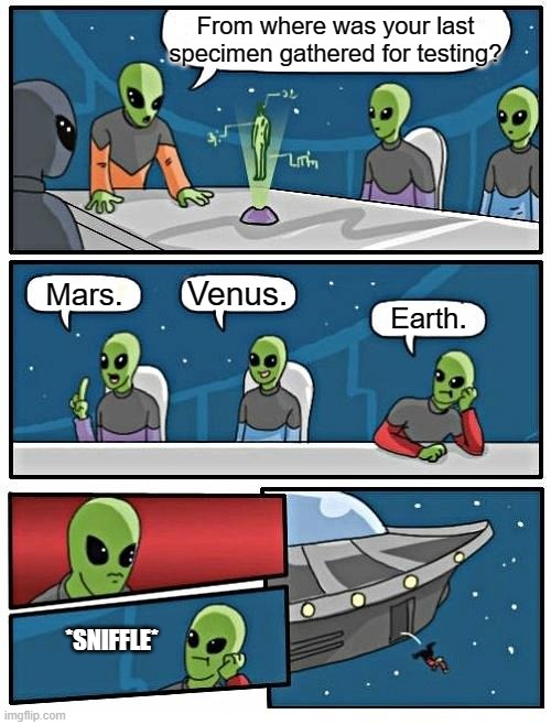 Alien Meeting Suggestion Meme | From where was your last specimen gathered for testing? Venus. Mars. Earth. *SNIFFLE* | image tagged in memes,alien meeting suggestion | made w/ Imgflip meme maker