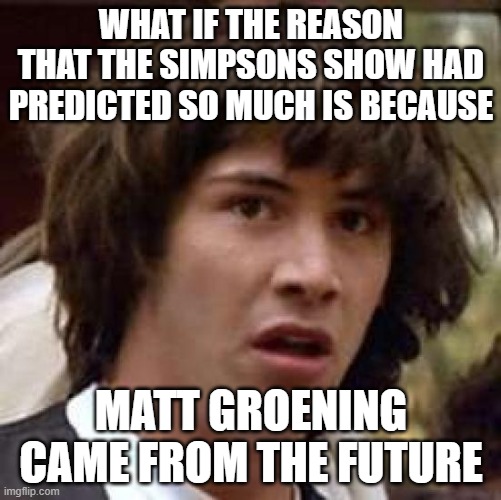 Conspiracy Keanu | WHAT IF THE REASON THAT THE SIMPSONS SHOW HAD PREDICTED SO MUCH IS BECAUSE; MATT GROENING CAME FROM THE FUTURE | image tagged in memes,conspiracy keanu | made w/ Imgflip meme maker