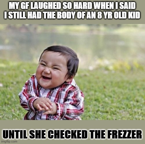 Evil Toddler Meme | MY GF LAUGHED SO HARD WHEN I SAID I STILL HAD THE BODY OF AN 8 YR OLD KID; UNTIL SHE CHECKED THE FREZZER | image tagged in memes,evil toddler | made w/ Imgflip meme maker