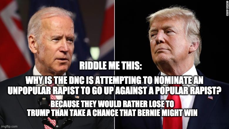 Riddle Me This . . . | RIDDLE ME THIS:; WHY IS THE DNC IS ATTEMPTING TO NOMINATE AN UNPOPULAR RAPIST TO GO UP AGAINST A POPULAR RAPIST? BECAUSE THEY WOULD RATHER LOSE TO TRUMP THAN TAKE A CHANCE THAT BERNIE MIGHT WIN | image tagged in rapist | made w/ Imgflip meme maker