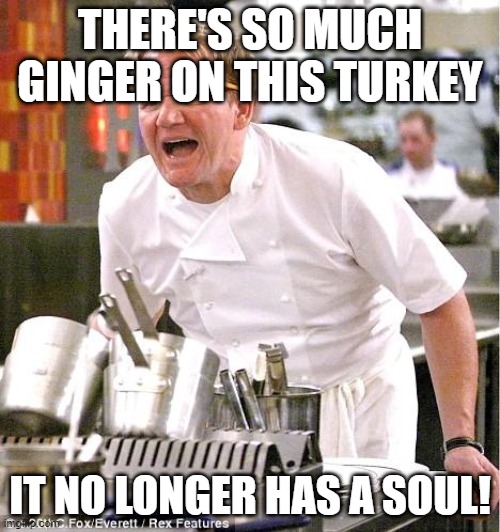 Chef Gordon Ramsay Meme | THERE'S SO MUCH GINGER ON THIS TURKEY; IT NO LONGER HAS A SOUL! | image tagged in memes,chef gordon ramsay,turkey,turkeys | made w/ Imgflip meme maker