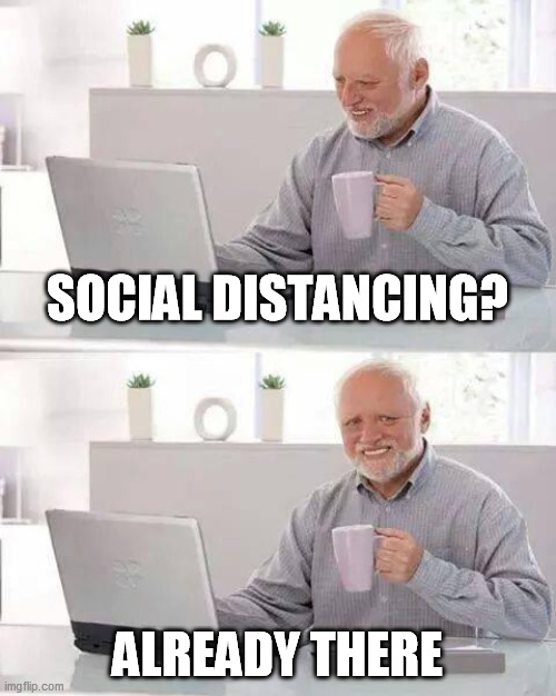 Hide the Pain Harold | SOCIAL DISTANCING? ALREADY THERE | image tagged in memes,hide the pain harold | made w/ Imgflip meme maker