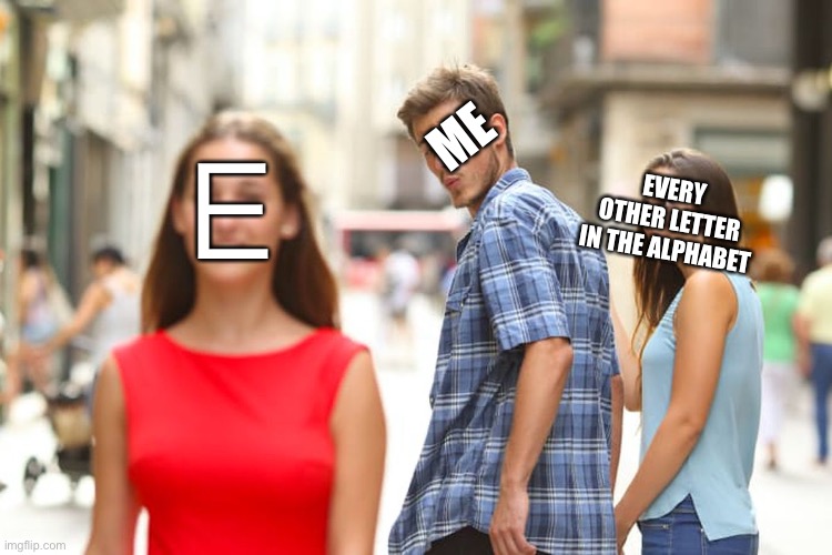 Distracted Boyfriend | 　Ｅ　; ME; EVERY OTHER LETTER IN THE ALPHABET | image tagged in memes,distracted boyfriend | made w/ Imgflip meme maker