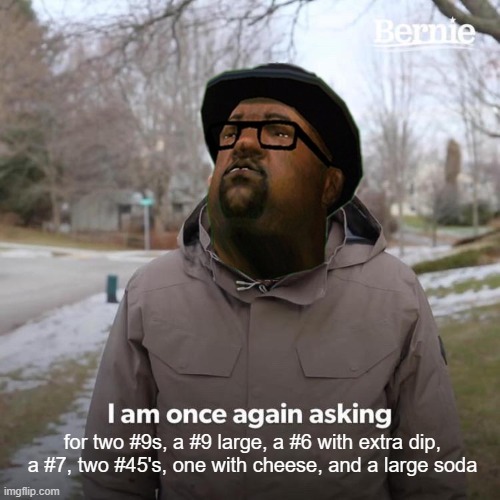 Bernie I Am Once Again Asking For Your Support | for two #9s, a #9 large, a #6 with extra dip, a #7, two #45's, one with cheese, and a large soda | image tagged in bernie i am once again asking for your support,big smoke,gta san andreas | made w/ Imgflip meme maker