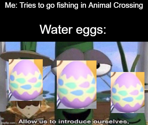 VeggieTales 'Allow us to introduce ourselfs' | Me: Tries to go fishing in Animal Crossing; Water eggs: | image tagged in veggietales 'allow us to introduce ourselfs' | made w/ Imgflip meme maker