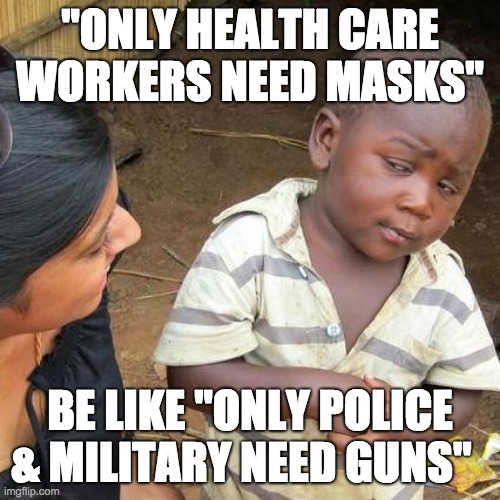 Third World Skeptical Kid Meme | "ONLY HEALTH CARE WORKERS NEED MASKS"; BE LIKE "ONLY POLICE & MILITARY NEED GUNS" | image tagged in memes,third world skeptical kid | made w/ Imgflip meme maker
