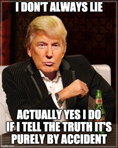 Lyin' Donnie Trump | I DON'T ALWAYS LIE; ACTUALLY YES I DO
IF I TELL THE TRUTH IT'S
PURELY BY ACCIDENT | image tagged in trump most interesting man in the world,lying,trump,the most uninteresting man in the world,liar | made w/ Imgflip meme maker