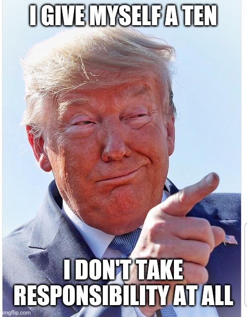 Trump pointing | I GIVE MYSELF A TEN; I DON'T TAKE RESPONSIBILITY AT ALL | image tagged in trump pointing | made w/ Imgflip meme maker