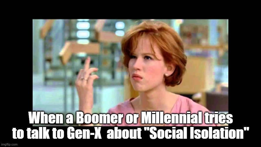 Gen X being told about "Social Isolation" | When a Boomer or Millennial tries to talk to Gen-X  about "Social Isolation" | image tagged in genx,baby boomers,millennials,social isolation | made w/ Imgflip meme maker