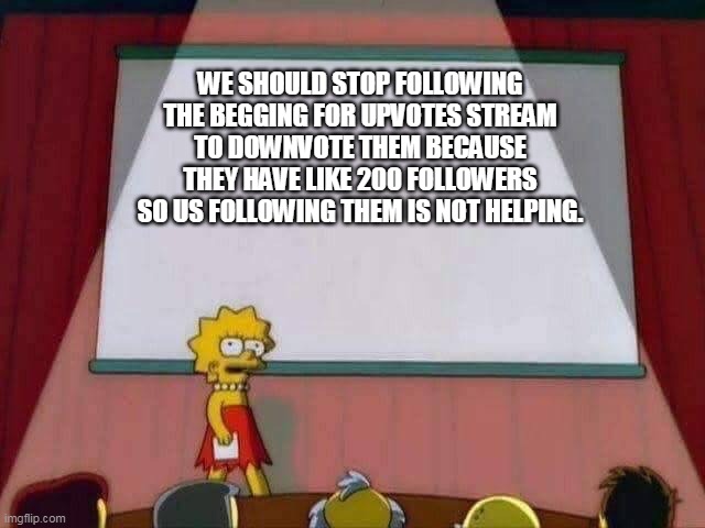 Lisa Simpson Speech | WE SHOULD STOP FOLLOWING THE BEGGING FOR UPVOTES STREAM TO DOWNVOTE THEM BECAUSE THEY HAVE LIKE 200 FOLLOWERS SO US FOLLOWING THEM IS NOT HELPING. | image tagged in lisa simpson speech | made w/ Imgflip meme maker