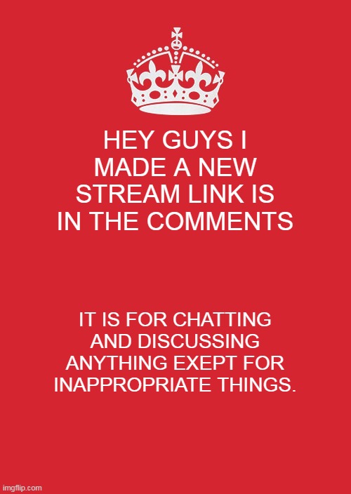 Keep Calm And Carry On Red | HEY GUYS I MADE A NEW STREAM LINK IS IN THE COMMENTS; IT IS FOR CHATTING AND DISCUSSING ANYTHING EXEPT FOR INAPPROPRIATE THINGS. | image tagged in memes,keep calm and carry on red | made w/ Imgflip meme maker