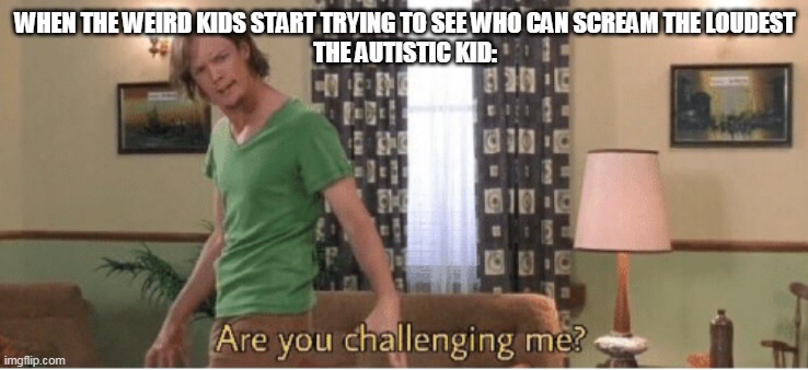 are you challenging me | WHEN THE WEIRD KIDS START TRYING TO SEE WHO CAN SCREAM THE LOUDEST
THE AUTISTIC KID: | image tagged in are you challenging me | made w/ Imgflip meme maker