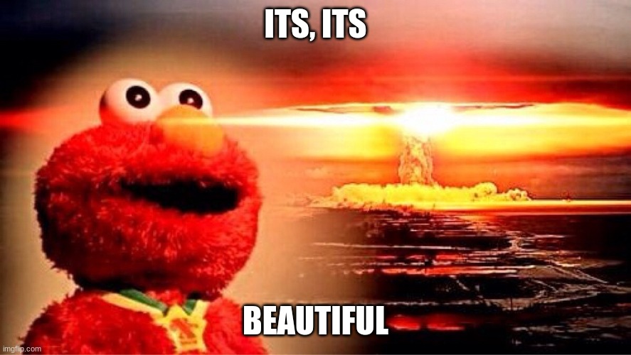 elmo nuclear explosion | ITS, ITS; BEAUTIFUL | image tagged in elmo nuclear explosion | made w/ Imgflip meme maker