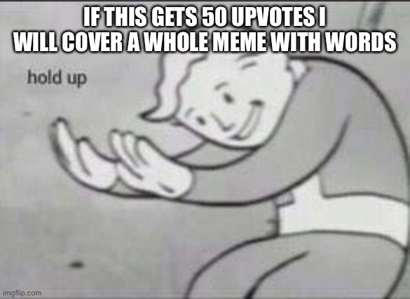 Fallout Hold Up | IF THIS GETS 50 UPVOTES I WILL COVER A WHOLE MEME WITH WORDS | image tagged in fallout hold up | made w/ Imgflip meme maker