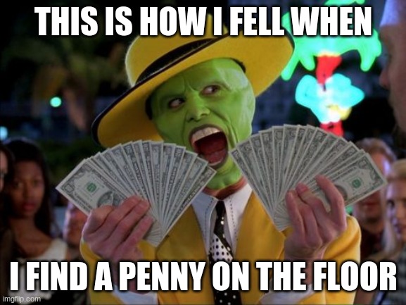Money Money | THIS IS HOW I FELL WHEN; I FIND A PENNY ON THE FLOOR | image tagged in memes,money money | made w/ Imgflip meme maker
