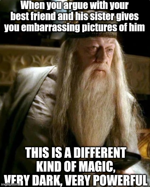 Dark Magic Albus Dumbledore | When you argue with your best friend and his sister gives you embarrassing pictures of him; THIS IS A DIFFERENT KIND OF MAGIC, VERY DARK, VERY POWERFUL | image tagged in memes,funny,harry potter,dumbledore,magic | made w/ Imgflip meme maker