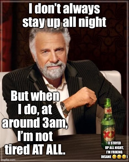 The Most Interesting Man In The World | I don’t always stay up all night; But when I do, at around 3am, I’m not tired AT ALL. (I STAYED UP ALL NIGHT, I’M FRIKING INSANE 🤣🤣🤣) | image tagged in memes,the most interesting man in the world | made w/ Imgflip meme maker