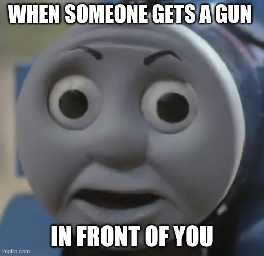 thomas o face | WHEN SOMEONE GETS A GUN; IN FRONT OF YOU | image tagged in thomas o face | made w/ Imgflip meme maker