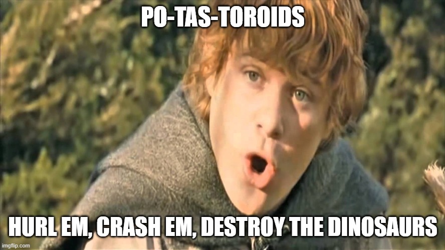 Samwise Gamgee | PO-TAS-TOROIDS; HURL EM, CRASH EM, DESTROY THE DINOSAURS | image tagged in samwise gamgee | made w/ Imgflip meme maker