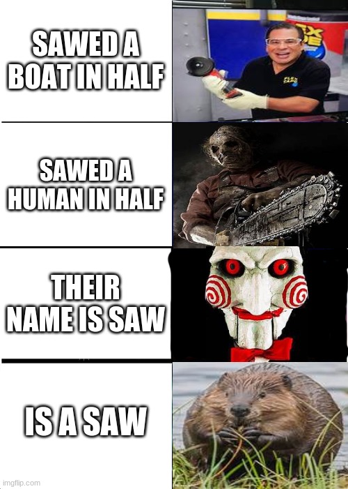 Expanding Brain | SAWED A BOAT IN HALF; SAWED A HUMAN IN HALF; THEIR NAME IS SAW; IS A SAW | image tagged in memes,expanding brain | made w/ Imgflip meme maker