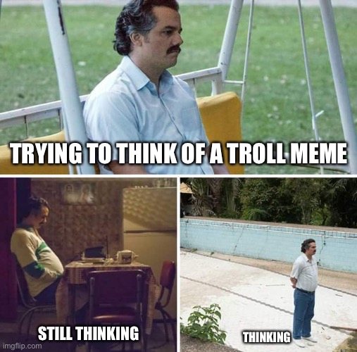 Sad Pablo Escobar | TRYING TO THINK OF A TROLL MEME; STILL THINKING; THINKING | image tagged in memes,sad pablo escobar | made w/ Imgflip meme maker