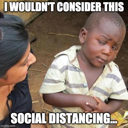 Third World Skeptical Kid Meme | I WOULDN'T CONSIDER THIS; SOCIAL DISTANCING... | image tagged in memes,third world skeptical kid | made w/ Imgflip meme maker