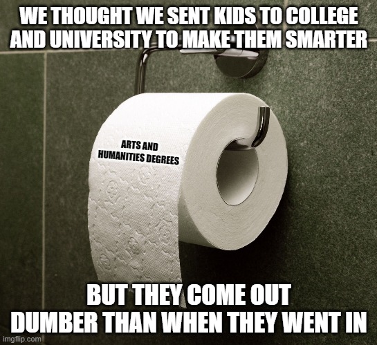Time to defund some programs in their entirety | WE THOUGHT WE SENT KIDS TO COLLEGE AND UNIVERSITY TO MAKE THEM SMARTER; ARTS AND HUMANITIES DEGREES; BUT THEY COME OUT DUMBER THAN WHEN THEY WENT IN | image tagged in toilet paper roll,university,college liberal,success failure,socialism,worthless | made w/ Imgflip meme maker