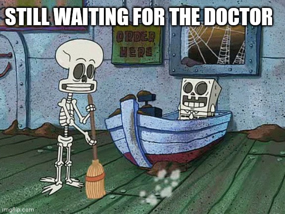 SpongeBob one eternity later | STILL WAITING FOR THE DOCTOR | image tagged in spongebob one eternity later | made w/ Imgflip meme maker