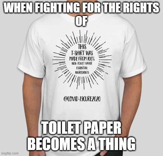 TP-Free Tee | WHEN FIGHTING FOR THE RIGHTS
OF; TOILET PAPER
BECOMES A THING | image tagged in toilet paper,no more toilet paper,covid,coronavirus,covid-19cure2020 | made w/ Imgflip meme maker