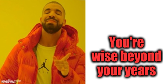 Exactly | You're wise beyond your years | image tagged in exactly | made w/ Imgflip meme maker