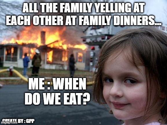 Disaster Girl Meme | ALL THE FAMILY YELLING AT EACH OTHER AT FAMILY DINNERS... ME : WHEN DO WE EAT? CREATE BY : GPP | image tagged in memes,disaster girl | made w/ Imgflip meme maker