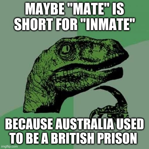 Repost because it needed to be reposted | MAYBE "MATE" IS SHORT FOR "INMATE"; BECAUSE AUSTRALIA USED TO BE A BRITISH PRISON | image tagged in memes,philosoraptor,repost,inmate,mate,australia | made w/ Imgflip meme maker