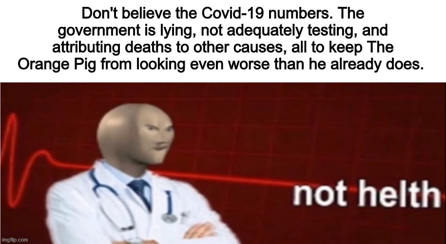 Meme Man Not helth | Don't believe the Covid-19 numbers. The government is lying, not adequately testing, and attributing deaths to other causes, all to keep The Orange Pig from looking even worse than he already does. | image tagged in meme man not helth | made w/ Imgflip meme maker