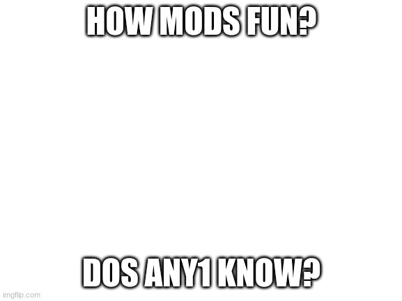 dose ANYONE know | HOW MODS FUN? DOS ANY1 KNOW? | image tagged in plz tell | made w/ Imgflip meme maker